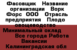 Фасовщик › Название организации ­ Ворк Форс, ООО › Отрасль предприятия ­ Плодо-, овощеводство › Минимальный оклад ­ 26 000 - Все города Работа » Вакансии   . Калининградская обл.,Советск г.